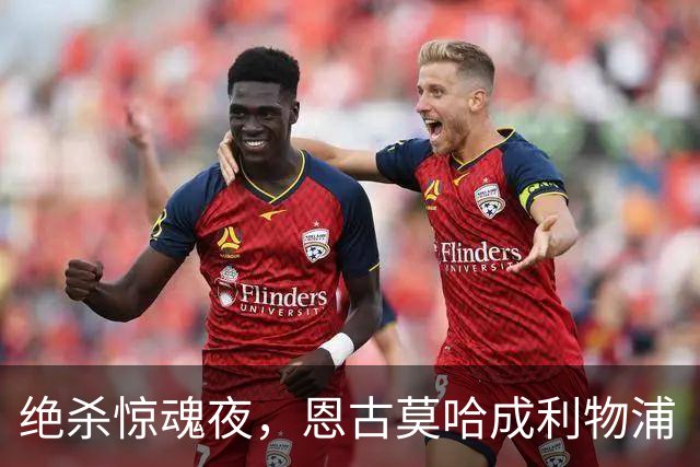 绝杀惊魂夜，恩古莫哈成利物浦“超级英雄”！